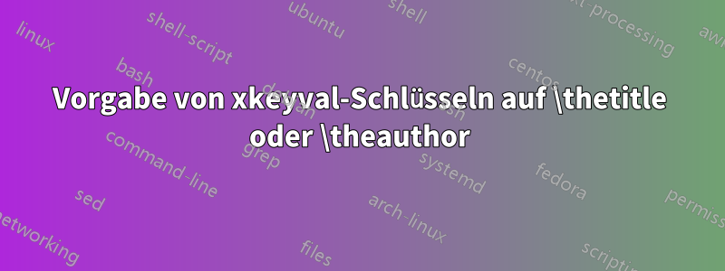 Vorgabe von xkeyval-Schlüsseln auf \thetitle oder \theauthor