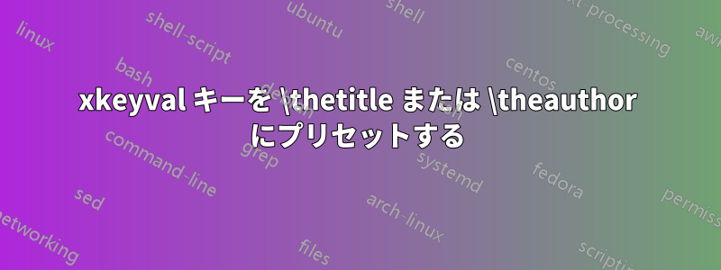 xkeyval キーを \thetitle または \theauthor にプリセットする