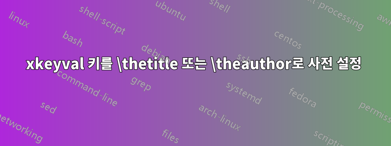 xkeyval 키를 \thetitle 또는 \theauthor로 사전 설정
