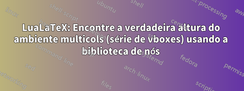 LuaLaTeX: Encontre a verdadeira altura do ambiente multicols (série de vboxes) usando a biblioteca de nós