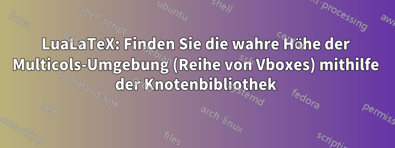 LuaLaTeX: Finden Sie die wahre Höhe der Multicols-Umgebung (Reihe von Vboxes) mithilfe der Knotenbibliothek