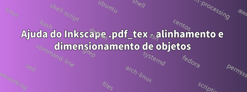 Ajuda do Inkscape .pdf_tex - alinhamento e dimensionamento de objetos
