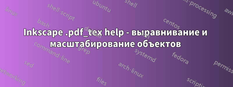 Inkscape .pdf_tex help - выравнивание и масштабирование объектов