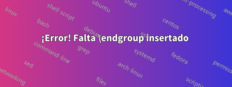 ¡Error! Falta \endgroup insertado