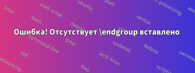 Ошибка! Отсутствует \endgroup вставлено