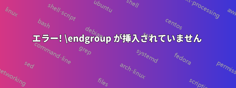 エラー! \endgroup が挿入されていません