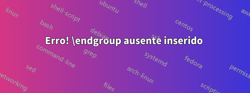 Erro! \endgroup ausente inserido