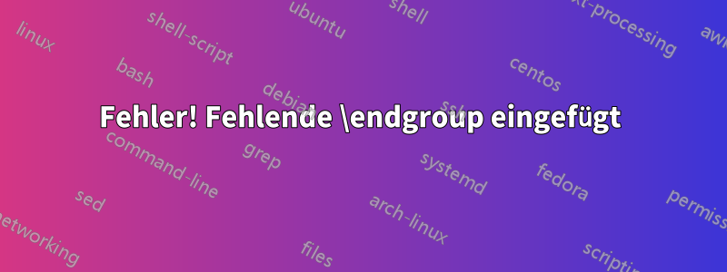 Fehler! Fehlende \endgroup eingefügt