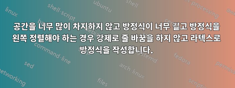 공간을 너무 많이 차지하지 않고 방정식이 너무 길고 방정식을 왼쪽 정렬해야 하는 경우 강제로 줄 바꿈을 하지 않고 라텍스로 방정식을 작성합니다.