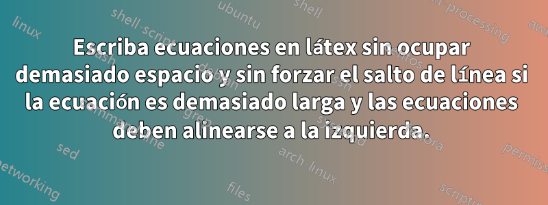 Escriba ecuaciones en látex sin ocupar demasiado espacio y sin forzar el salto de línea si la ecuación es demasiado larga y las ecuaciones deben alinearse a la izquierda.