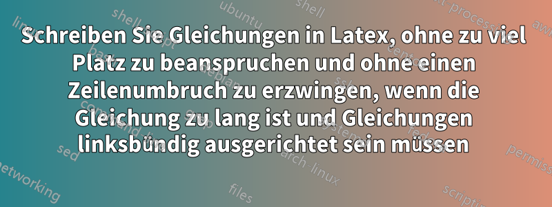 Schreiben Sie Gleichungen in Latex, ohne zu viel Platz zu beanspruchen und ohne einen Zeilenumbruch zu erzwingen, wenn die Gleichung zu lang ist und Gleichungen linksbündig ausgerichtet sein müssen