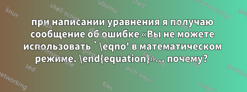 при написании уравнения я получаю сообщение об ошибке «Вы не можете использовать `\eqno' в математическом режиме. \end{equation}»... почему?