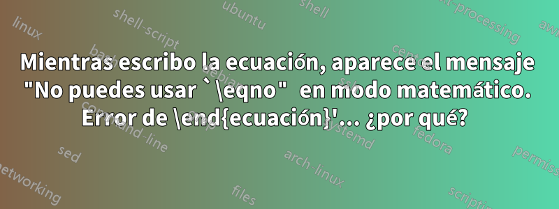 Mientras escribo la ecuación, aparece el mensaje "No puedes usar `\eqno" en modo matemático. Error de \end{ecuación}'... ¿por qué?