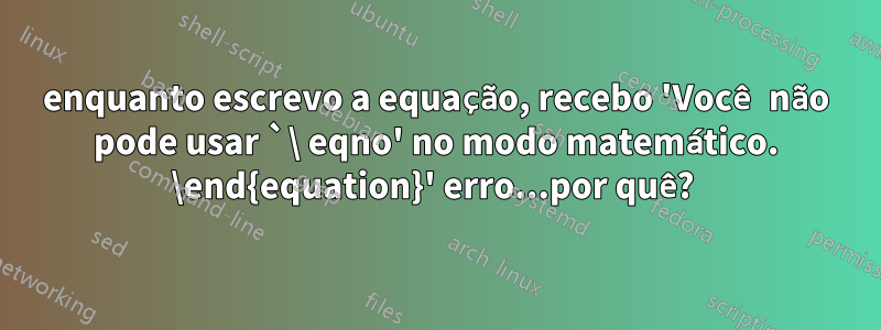 enquanto escrevo a equação, recebo 'Você não pode usar `\ eqno' no modo matemático. \end{equation}' erro...por quê?