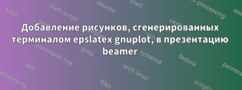 Добавление рисунков, сгенерированных терминалом epslatex gnuplot, в презентацию beamer