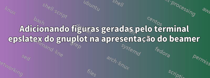 Adicionando figuras geradas pelo terminal epslatex do gnuplot na apresentação do beamer