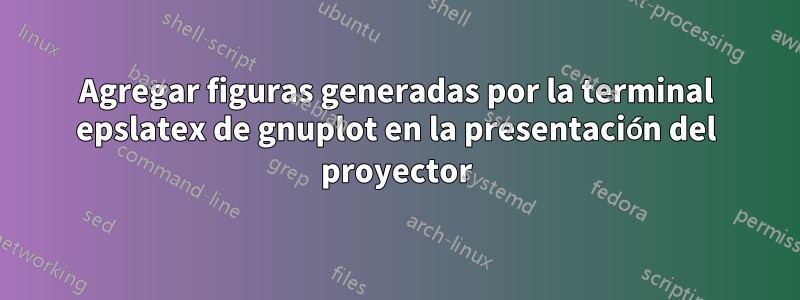 Agregar figuras generadas por la terminal epslatex de gnuplot en la presentación del proyector