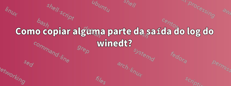 Como copiar alguma parte da saída do log do winedt?