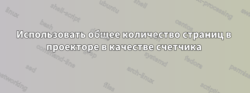 Использовать общее количество страниц в проекторе в качестве счетчика