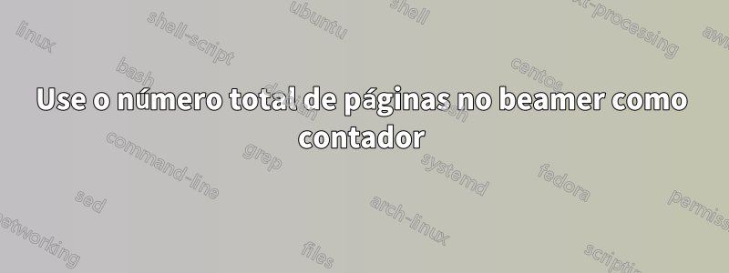 Use o número total de páginas no beamer como contador