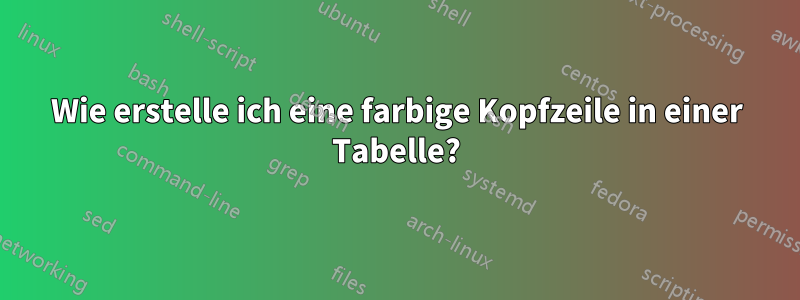 Wie erstelle ich eine farbige Kopfzeile in einer Tabelle?