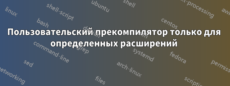 Пользовательский прекомпилятор только для определенных расширений