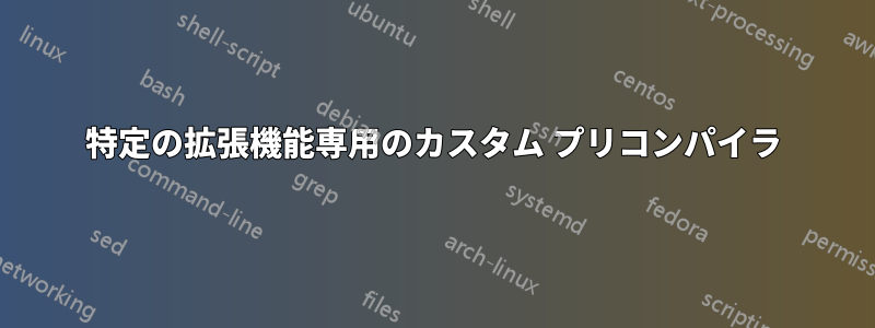 特定の拡張機能専用のカスタム プリコンパイラ