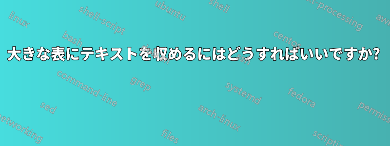 大きな表にテキストを収めるにはどうすればいいですか? 