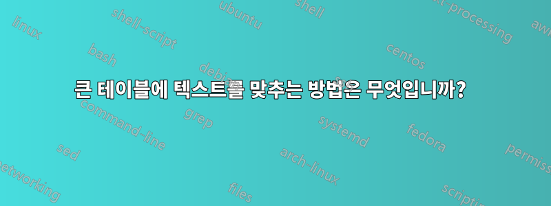 큰 테이블에 텍스트를 맞추는 방법은 무엇입니까? 