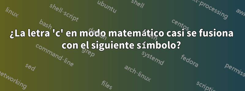 ¿La letra 'c' en modo matemático casi se fusiona con el siguiente símbolo?