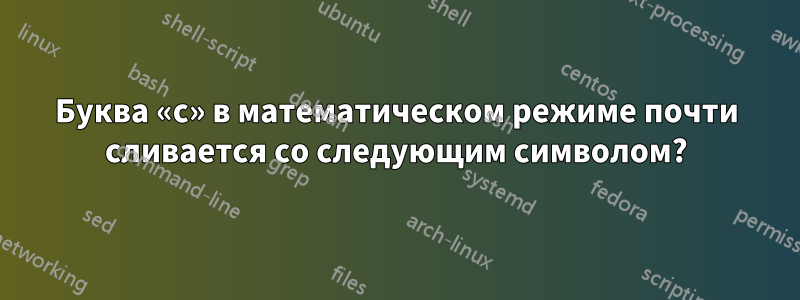 Буква «с» в математическом режиме почти сливается со следующим символом?