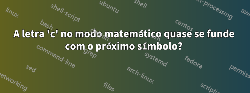 A letra 'c' no modo matemático quase se funde com o próximo símbolo?