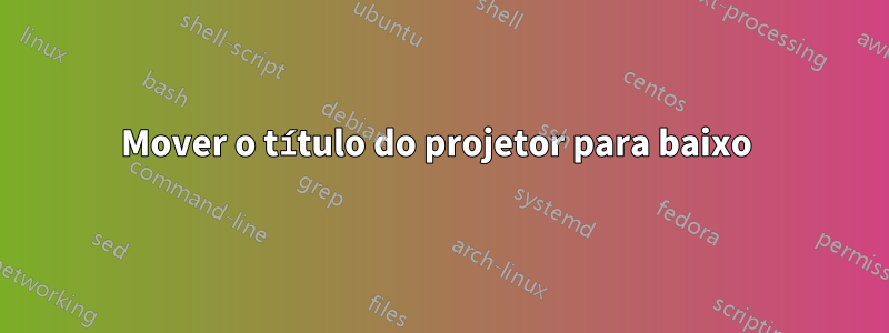 Mover o título do projetor para baixo 