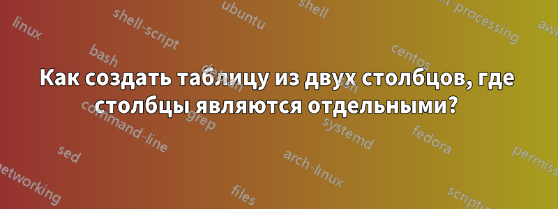 Как создать таблицу из двух столбцов, где столбцы являются отдельными?