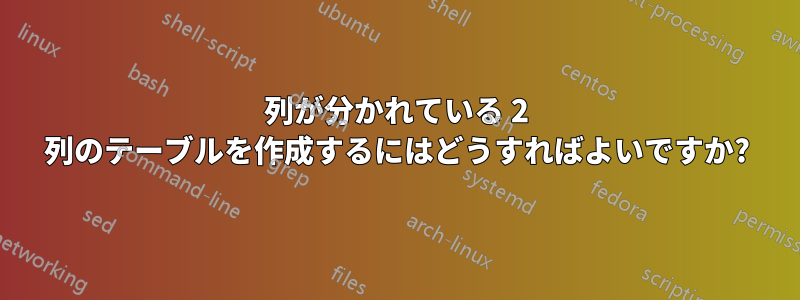 列が分かれている 2 列のテーブルを作成するにはどうすればよいですか?