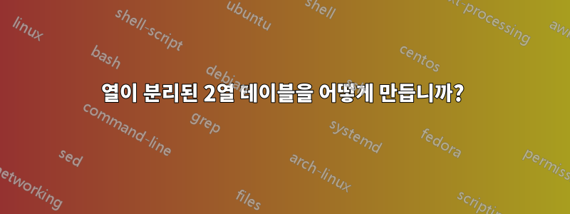 열이 분리된 2열 테이블을 어떻게 만듭니까?