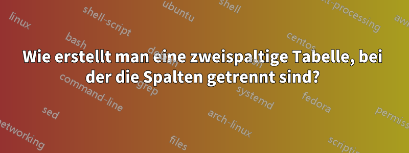 Wie erstellt man eine zweispaltige Tabelle, bei der die Spalten getrennt sind?