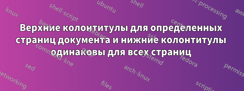 Верхние колонтитулы для определенных страниц документа и нижние колонтитулы одинаковы для всех страниц