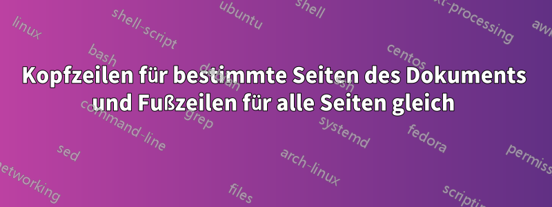 Kopfzeilen für bestimmte Seiten des Dokuments und Fußzeilen für alle Seiten gleich