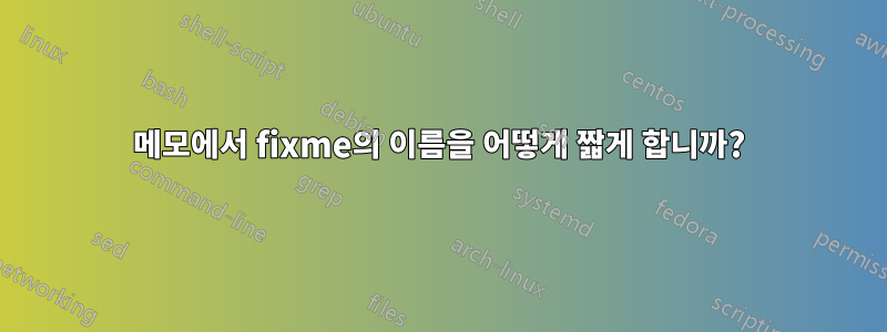 메모에서 fixme의 이름을 어떻게 짧게 합니까?
