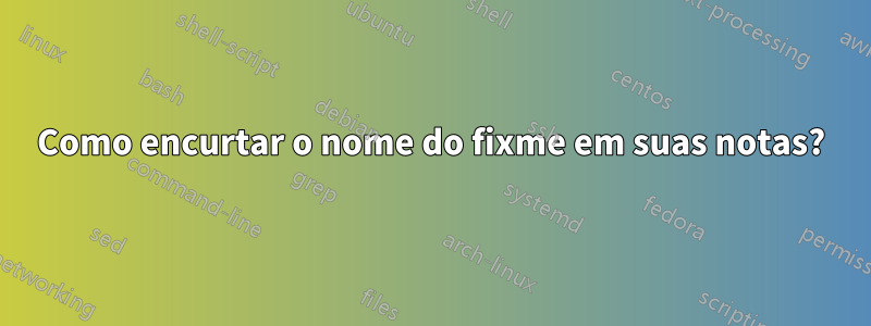 Como encurtar o nome do fixme em suas notas?