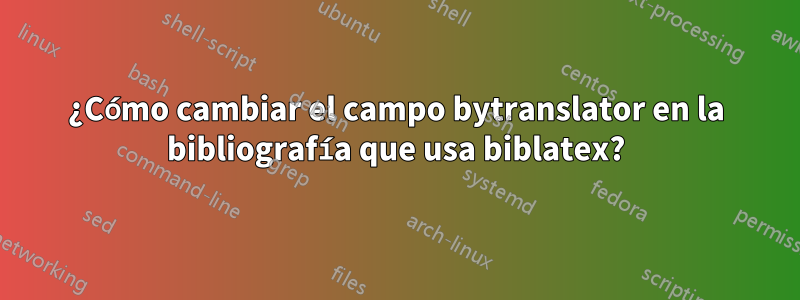 ¿Cómo cambiar el campo bytranslator en la bibliografía que usa biblatex?