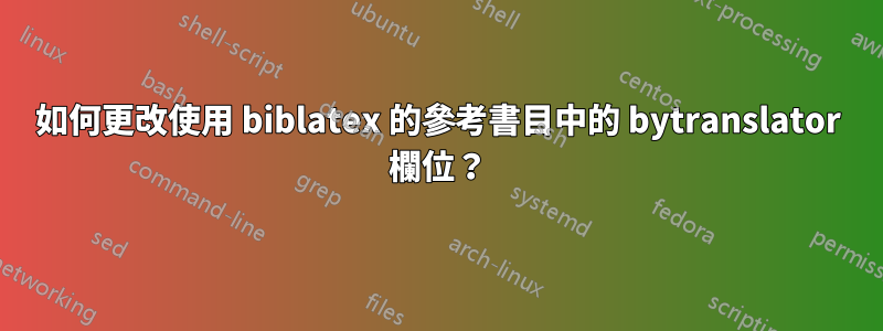 如何更改使用 biblatex 的參考書目中的 bytranslator 欄位？