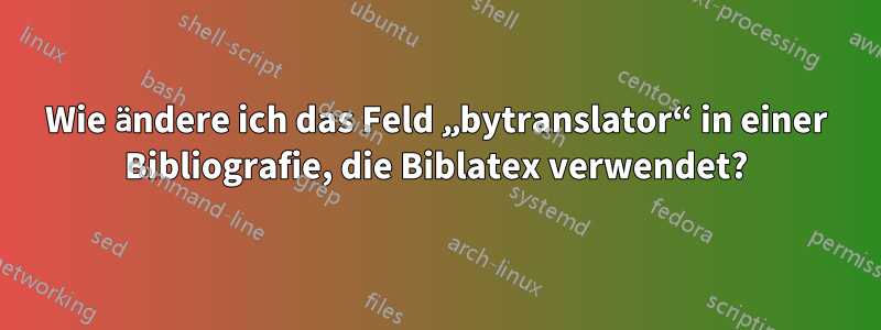 Wie ändere ich das Feld „bytranslator“ in einer Bibliografie, die Biblatex verwendet?
