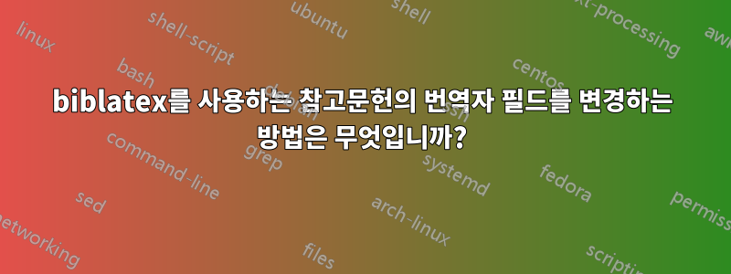biblatex를 사용하는 참고문헌의 번역자 필드를 변경하는 방법은 무엇입니까?