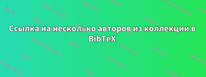 Ссылка на несколько авторов из коллекции в BibTeX