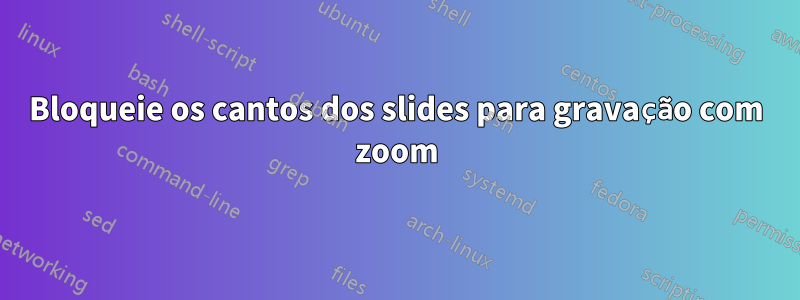 Bloqueie os cantos dos slides para gravação com zoom