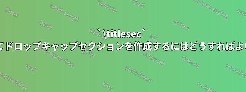 `\titlesec` を使用してドロップキャップセクションを作成するにはどうすればよいですか?