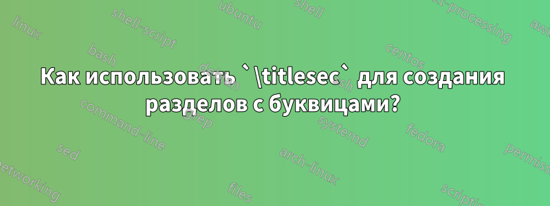 Как использовать `\titlesec` для создания разделов с буквицами?