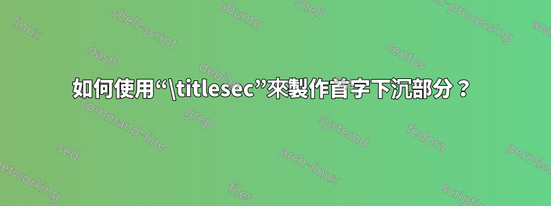 如何使用“\titlesec”來製作首字下沉部分？